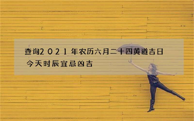 查询2021年农历六月二十四黄道吉日 今天时辰宜忌凶吉